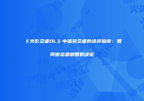 《火影忍者OL》中福袋忍者的选择指南：如何做出最明智的决定