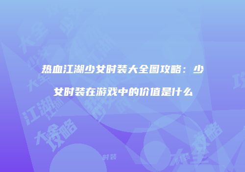 热血江湖少女时装大全图攻略:少女时装在游戏中的价值是什么