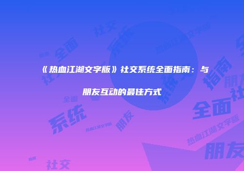 《热血江湖文字版》社交系统全面指南：与朋友互动的最佳方式