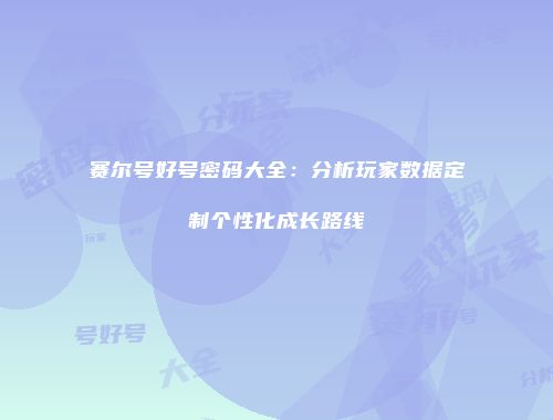 赛尔号好号密码大全:分析玩家数据定制个性化成长路线