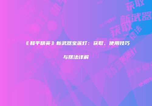 《和平精英》新武器宝莲灯：获取、使用技巧与摆法详解