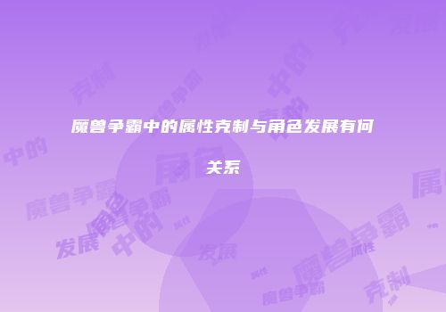 魔兽争霸中的属性克制与角色发展有何关系