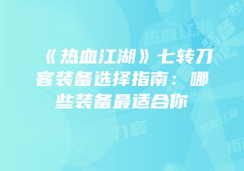《热血江湖》七转刀客装备选择指南：哪些装备最适合你