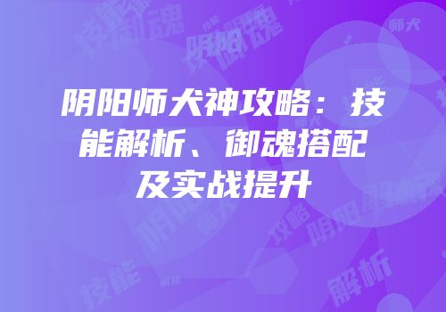 阴阳师犬神攻略：技能解析、御魂搭配及实战提升