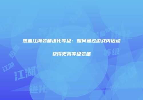 热血江湖装备进化等级：如何通过游戏内活动获得更高等级装备