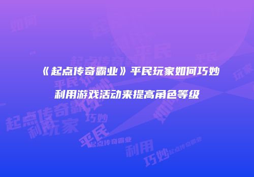 《起点传奇霸业》平民玩家如何巧妙利用游戏活动来提高角色等级