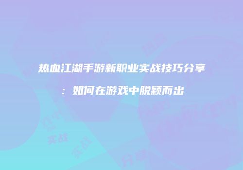 热血江湖手游新职业实战技巧分享：如何在游戏中脱颖而出