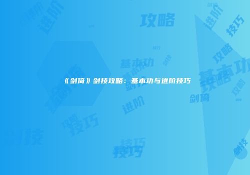 《剑倚》剑技攻略：基本功与进阶技巧
