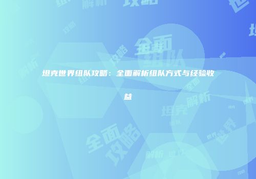坦克世界组队攻略：全面解析组队方式与经验收益