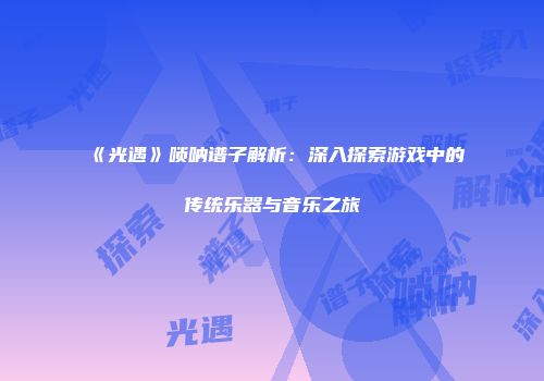 《光遇》唢呐谱子解析：深入探索游戏中的传统乐器与音乐之旅