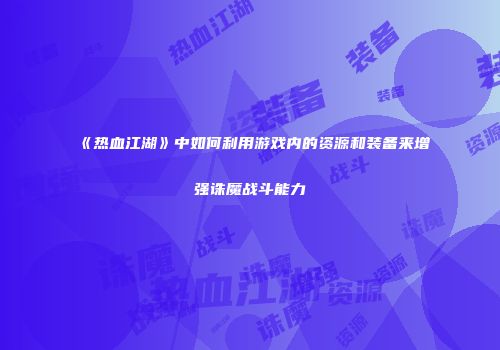 《热血江湖》中如何利用游戏内的资源和装备来增强诛魔战斗能力