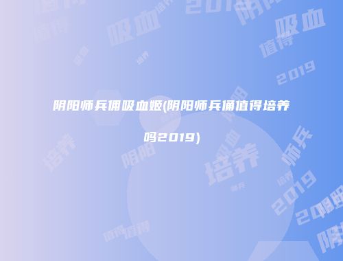 阴阳师兵佣吸血姬(阴阳师兵俑值得培养吗2019)