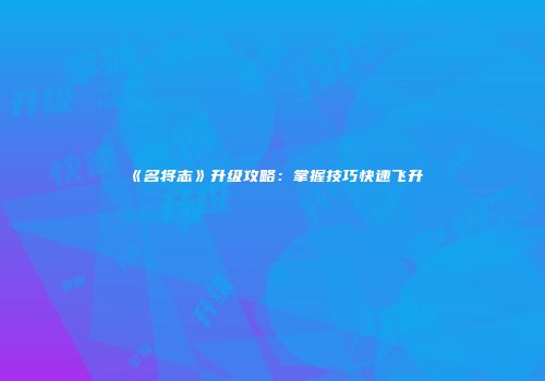 《名将志》升级攻略：掌握技巧快速飞升