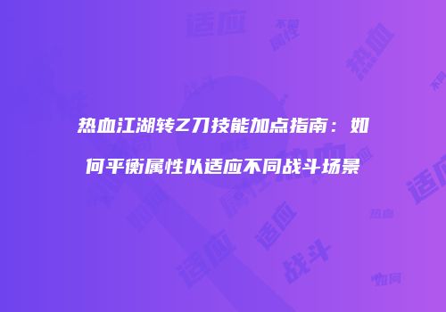 热血江湖转Z刀技能加点指南:如何平衡属性以适应不同战斗场景