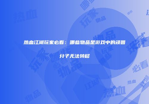 热血江湖玩家必看：哪些物品是游戏中的顽固分子无法转移