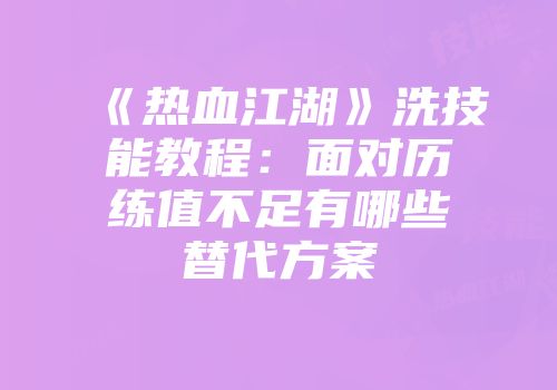 《热血江湖》洗技能教程：面对历练值不足有哪些替代方案