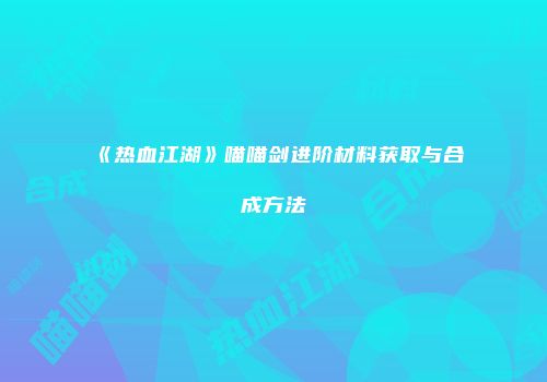 《热血江湖》喵喵剑进阶材料获取与合成方法