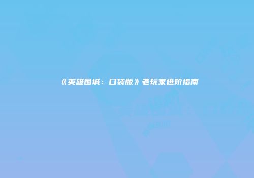《英雄围城：口袋版》老玩家进阶指南
