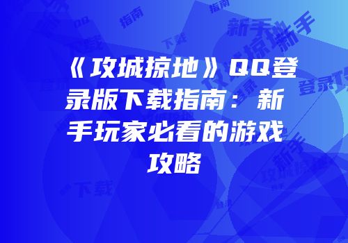 《攻城掠地》QQ登录版下载指南：新手玩家必看的游戏攻略