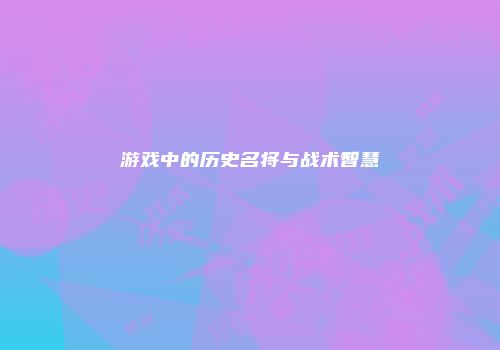 游戏中的历史名将与战术智慧