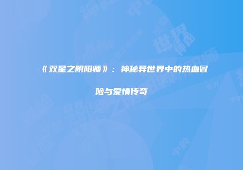 《双星之阴阳师》：神秘异世界中的热血冒险与爱情传奇