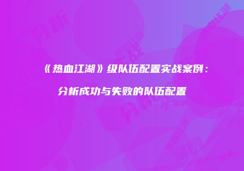《热血江湖》级队伍配置实战案例：分析成功与失败的队伍配置