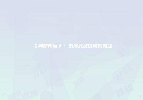 《神都降魔》：沉浸式武侠游戏体验