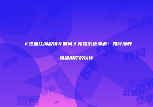 《热血江湖级镇斗时间》宠物系统详解：如何培养和利用你的伙伴