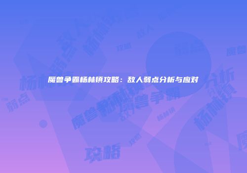 魔兽争霸杨林镇攻略：敌人弱点分析与应对