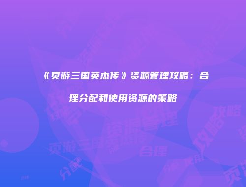 《页游三国英杰传》资源管理攻略：合理分配和使用资源的策略