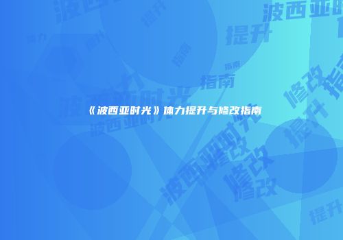 《波西亚时光》体力提升与修改指南