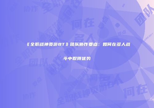 《全职战神页游BT》团队协作要点：如何在多人战斗中取得优势
