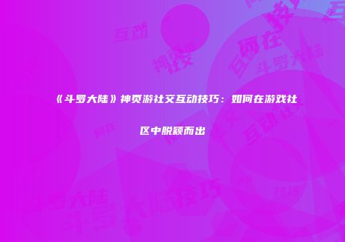 《斗罗大陆》神页游社交互动技巧：如何在游戏社区中脱颖而出