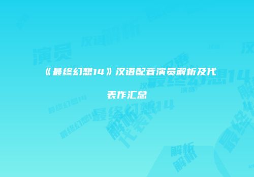《最终幻想14》汉语配音演员解析及代表作汇总