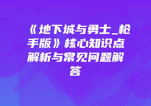《地下城与勇士_枪手版》核心知识点解析与常见问题解答