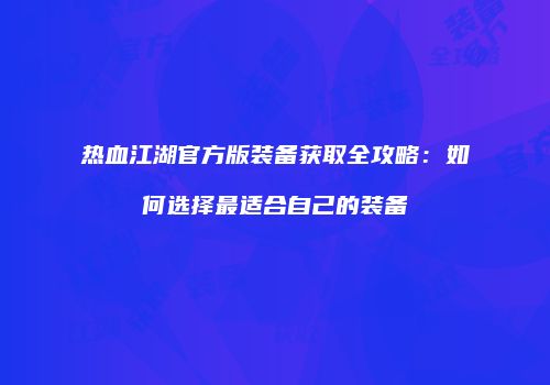 热血江湖官方版装备获取全攻略:如何选择最适合自己的装备