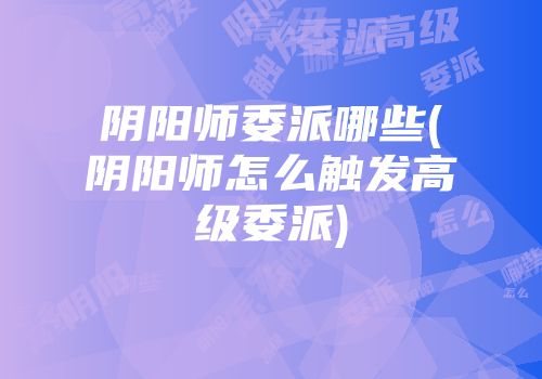 阴阳师委派哪些(阴阳师怎么触发高级委派)