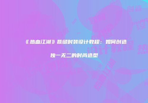《热血江湖》裁缝时装设计教程：如何创造独一无二的时尚造型
