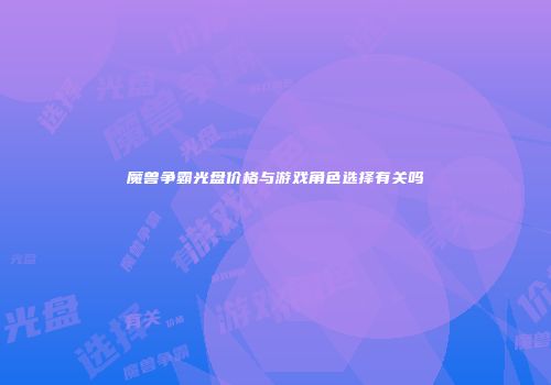 魔兽争霸光盘价格与游戏角色选择有关吗