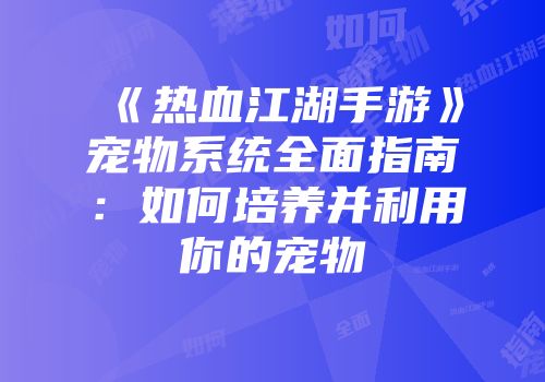 《热血江湖手游》宠物系统全面指南：如何培养并利用你的宠物