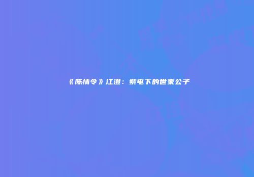 《陈情令》江澄：紫电下的世家公子