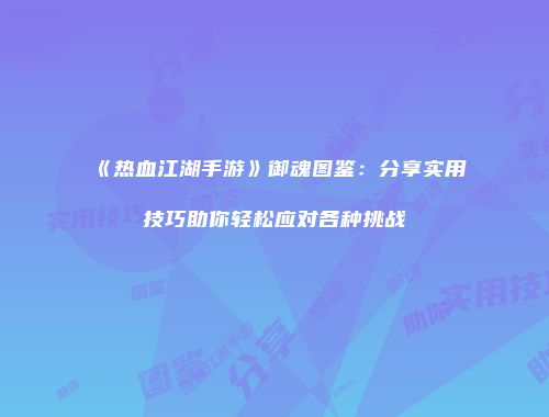 《热血江湖手游》御魂图鉴：分享实用技巧助你轻松应对各种挑战