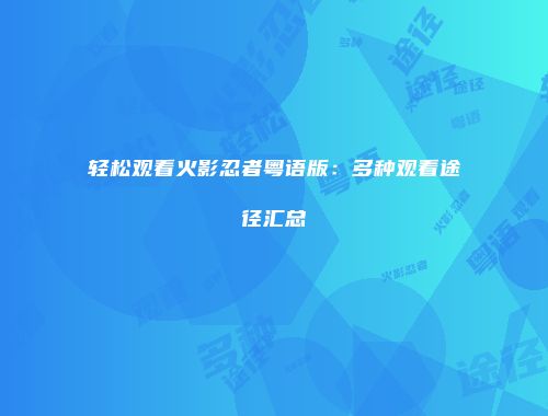 轻松观看火影忍者粤语版：多种观看途径汇总