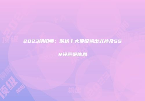 2023阴阳师：解析十大顶级输出式神及SSR铃彦姬信息