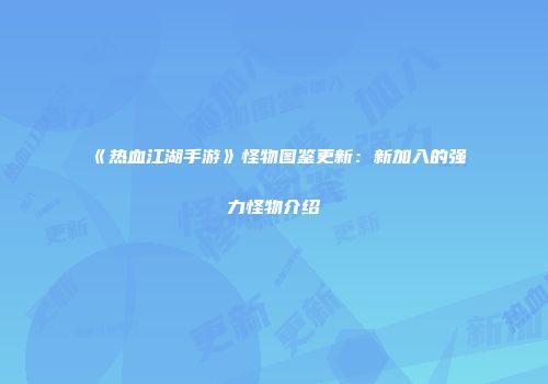 《热血江湖手游》怪物图鉴更新：新加入的强力怪物介绍