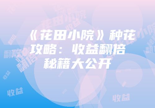 《花田小院》种花攻略：收益翻倍秘籍大公开