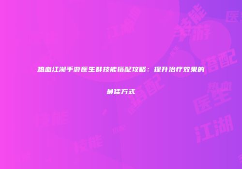 热血江湖手游医生群技能搭配攻略：提升治疗效果的最佳方式