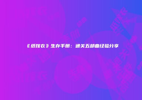 《纸嫁衣》生存手册：通关五部曲经验分享