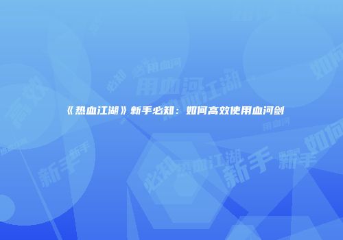 《热血江湖》新手必知：如何高效使用血河剑
