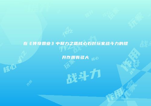 在《传奇霸业》中聚力之盾核心石对玩家战斗力的提升作用有多大